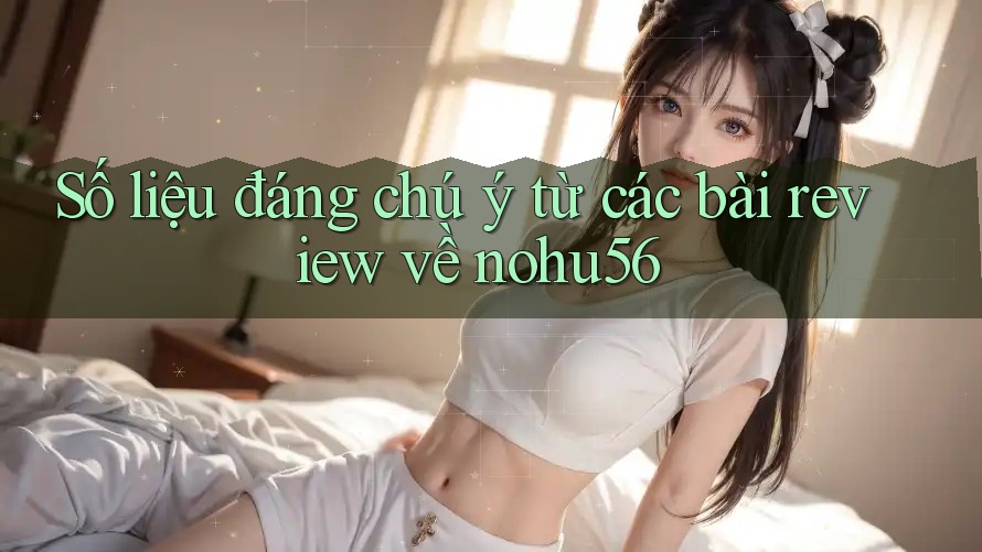 Số liệu đáng chú ý từ các bài review về nohu56 Số liệu đáng chú ý từ các bài review về nohu56