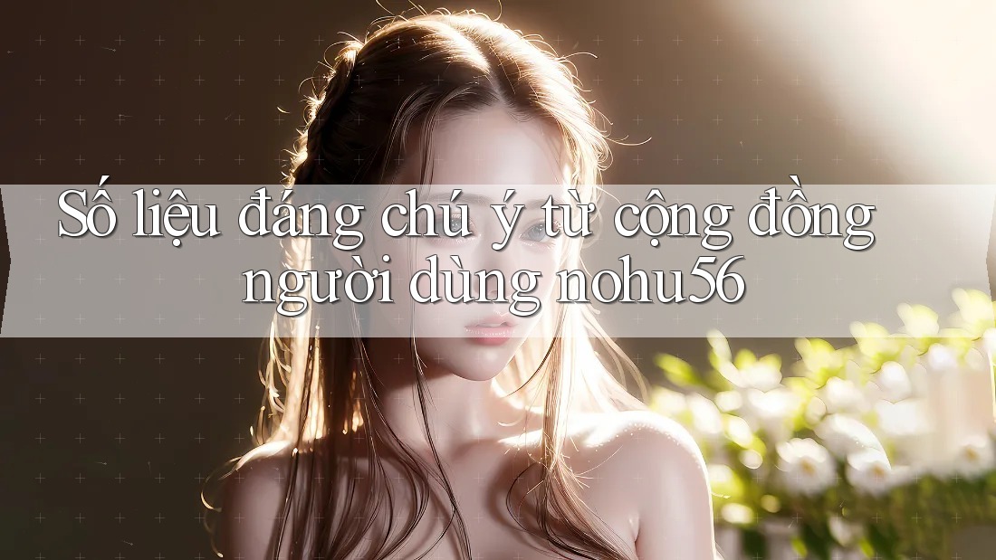 Số liệu đáng chú ý từ cộng đồng người dùng nohu56 Số liệu đáng chú ý từ cộng đồng người dùng nohu56