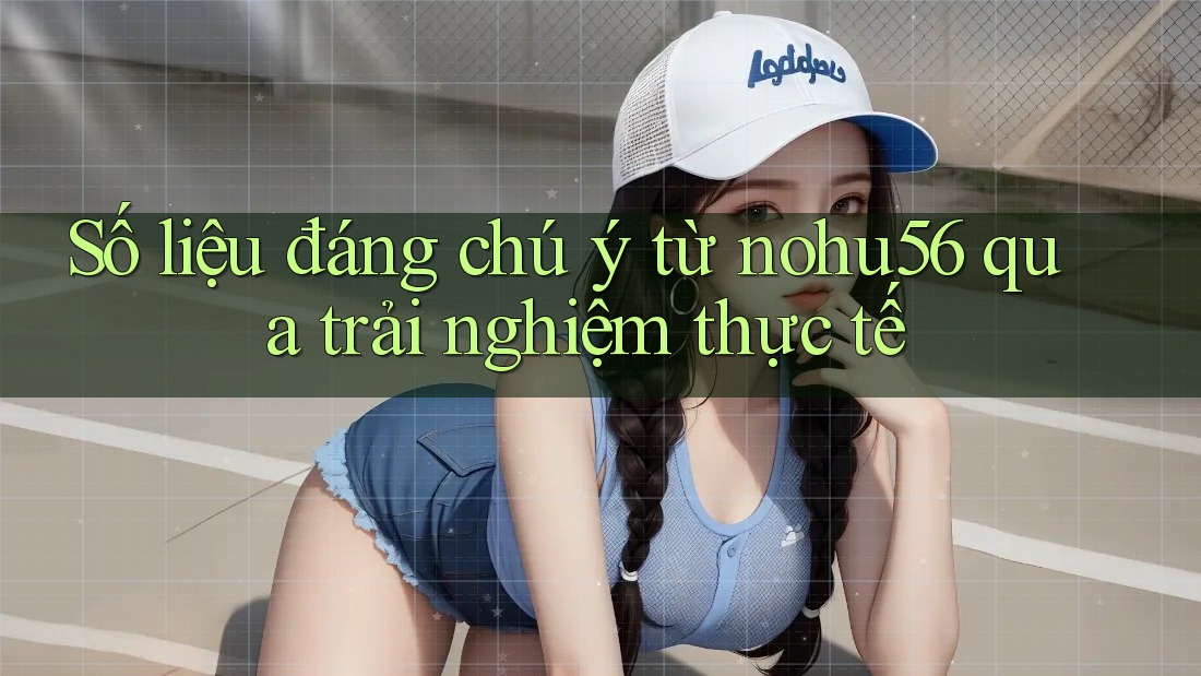 Số liệu đáng chú ý từ nohu56 qua trải nghiệm thực tế Số liệu đáng chú ý từ nohu56 qua trải nghiệm thực tế