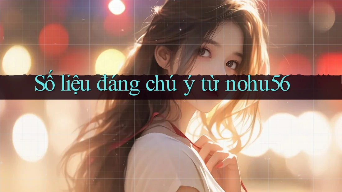 Số liệu đáng chú ý từ nohu56 Số liệu đáng chú ý từ nohu56