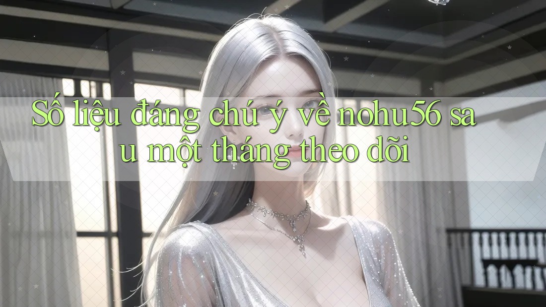 Số liệu đáng chú ý về nohu56 sau một tháng theo dõi