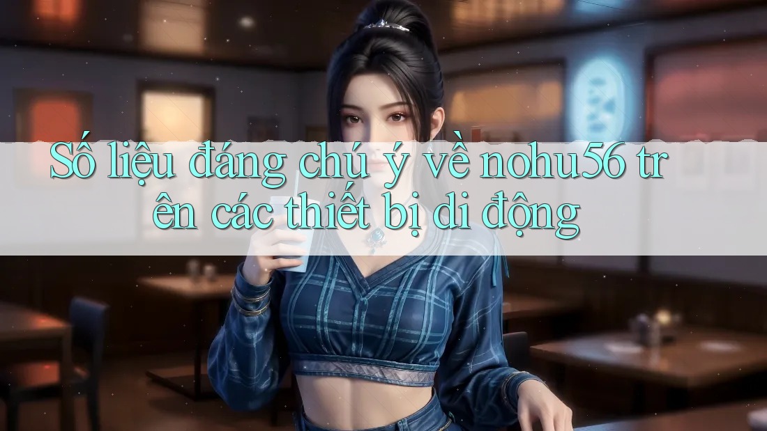 Số liệu đáng chú ý về nohu56 trên các thiết bị di động Số liệu đáng chú ý về nohu56 trên các thiết bị di động