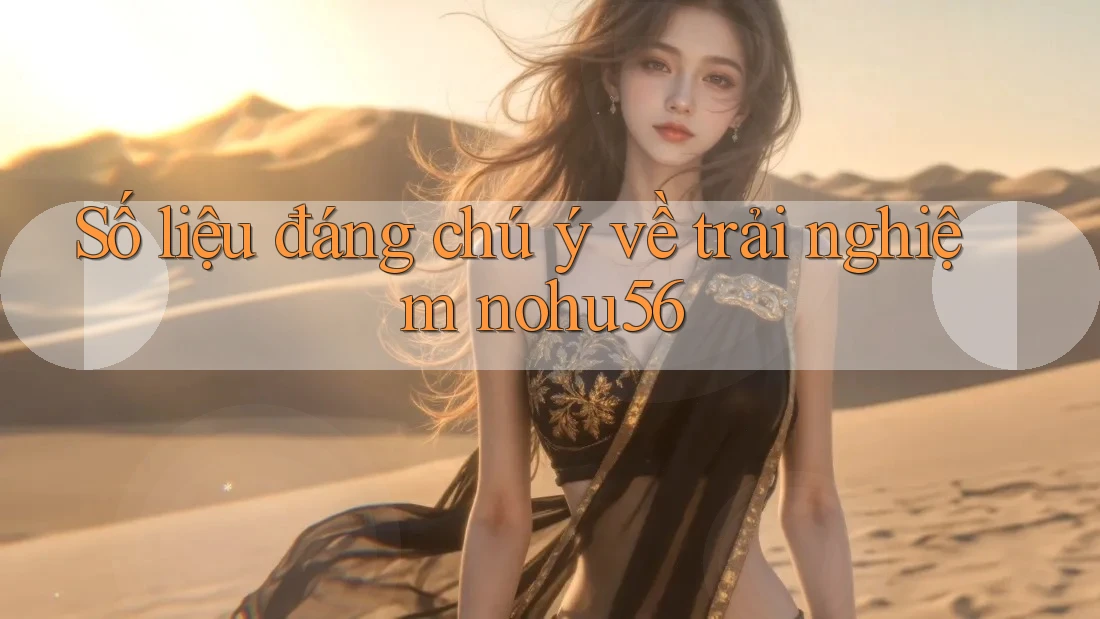 Số liệu đáng chú ý về trải nghiệm nohu56 Số liệu đáng chú ý về trải nghiệm nohu56