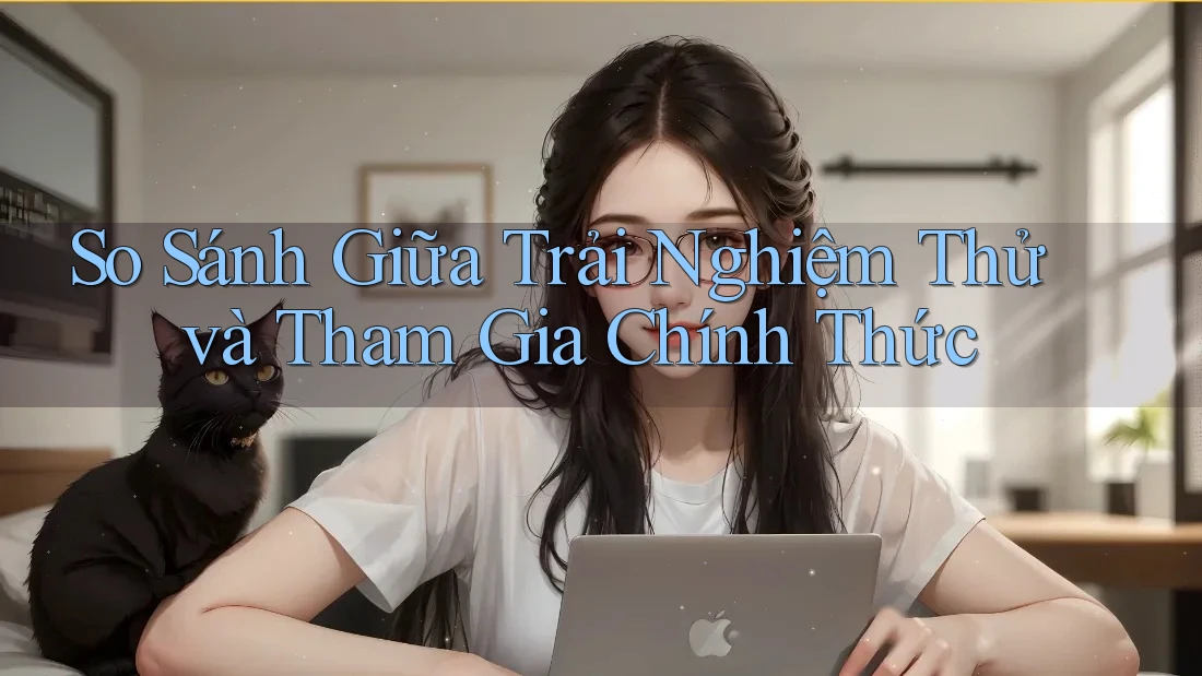 So Sánh Giữa Trải Nghiệm Thử và Tham Gia Chính Thức