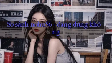 So sánh nohu56   đáng dùng không