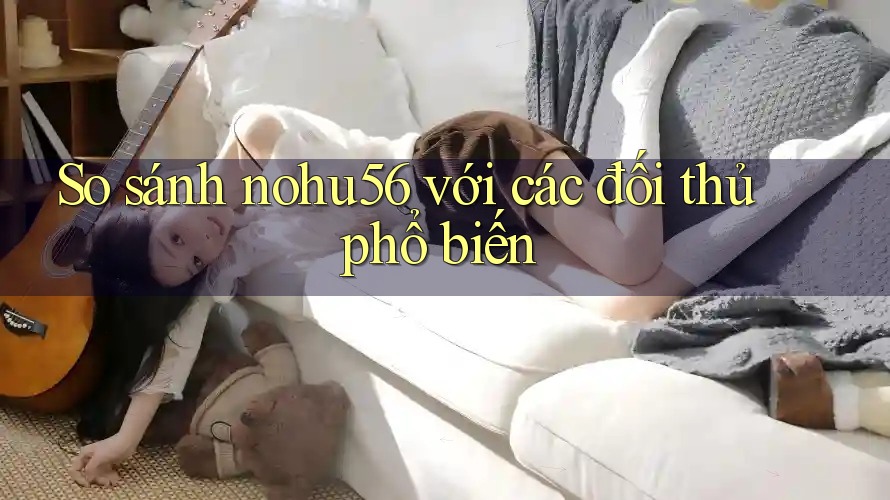 So sánh nohu56 với các đối thủ phổ biến So sánh nohu56 với các đối thủ phổ biến
