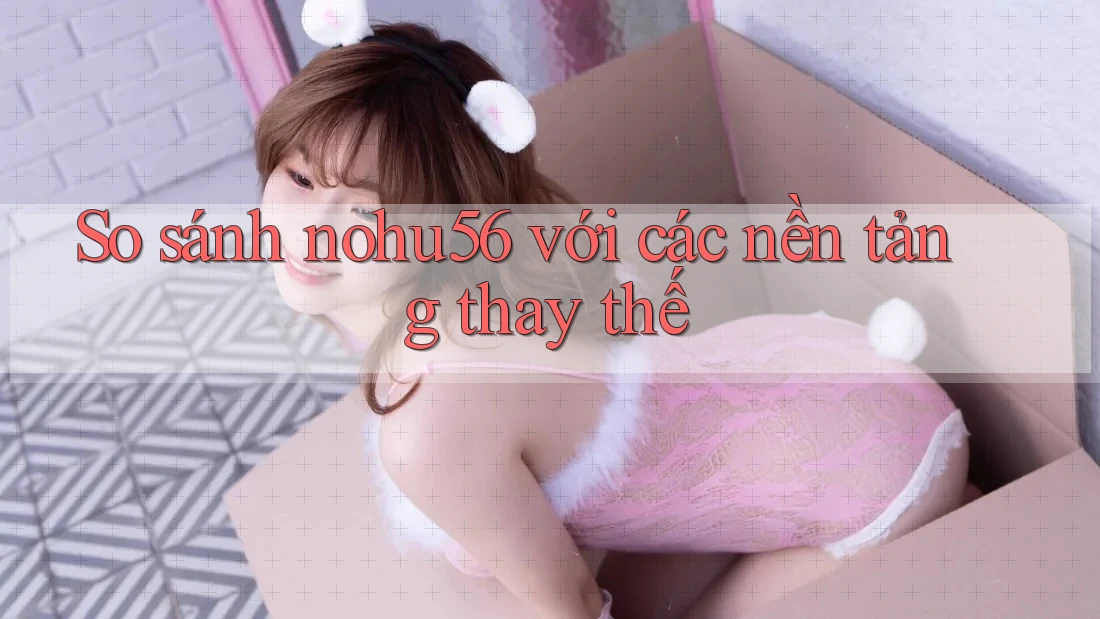 So sánh nohu56 với các nền tảng thay thế So sánh nohu56 với các nền tảng thay thế