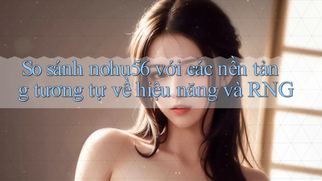 So sánh nohu56 với các nền tảng tương tự về hiệu năng và RNG So sánh nohu56 với các nền tảng tương tự về hiệu năng và RNG