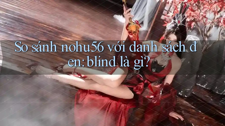 So sánh nohu56 với danh sách đen: blind là gì? So sánh nohu56 với danh sách đen: blind là gì?