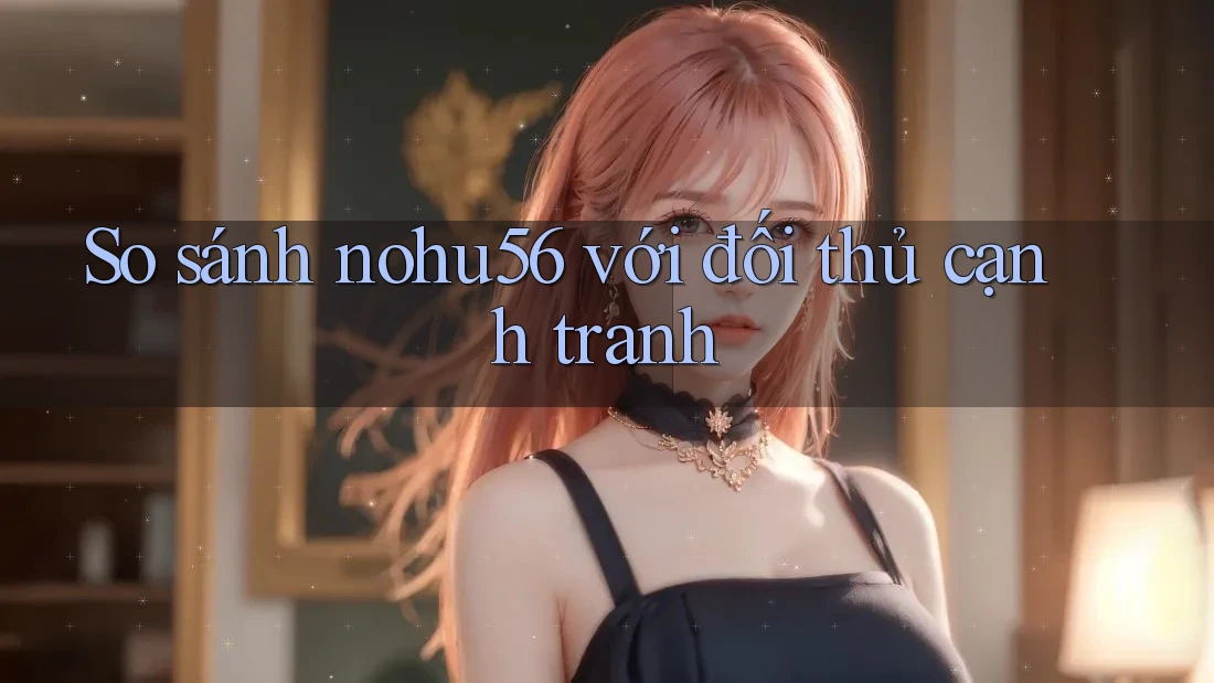 So sánh nohu56 với đối thủ cạnh tranh So sánh nohu56 với đối thủ cạnh tranh