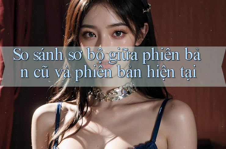 So sánh sơ bộ giữa phiên bản cũ và phiên bản hiện tại