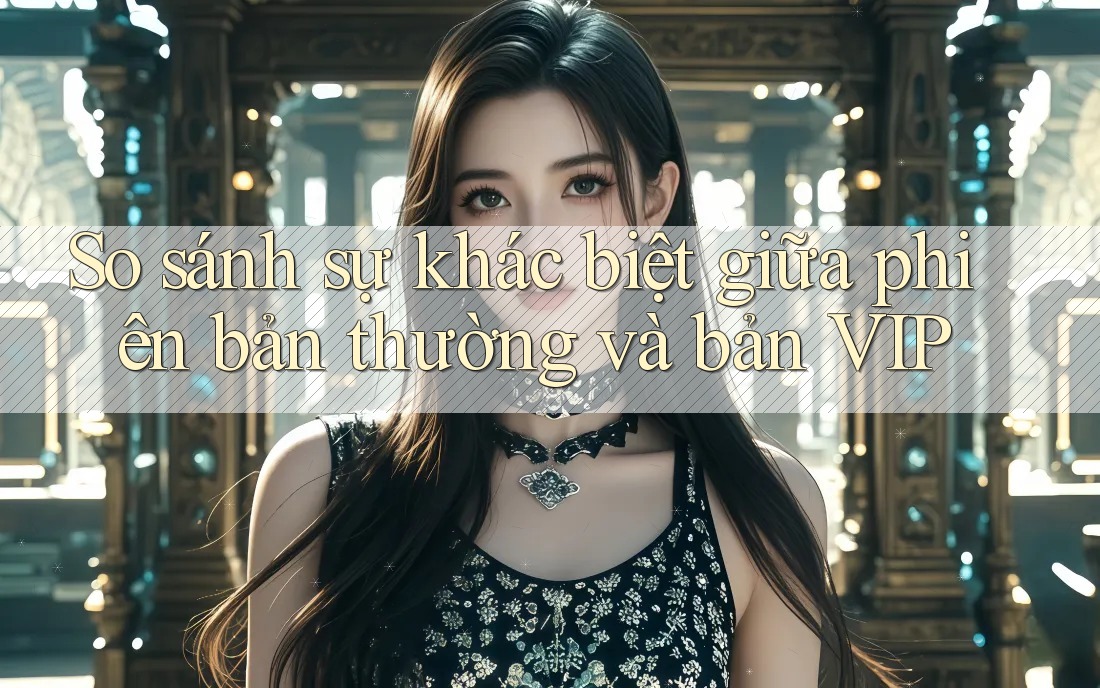 So sánh sự khác biệt giữa phiên bản thường và bản VIP So sánh sự khác biệt giữa phiên bản thường và bản VIP