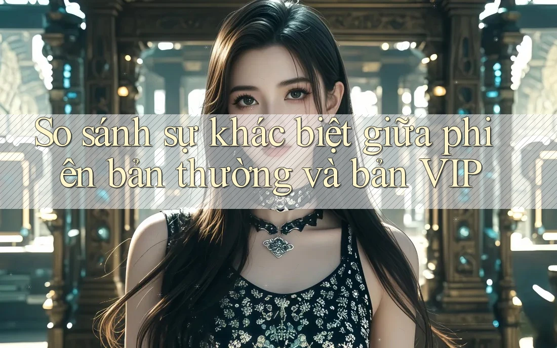 So sánh sự khác biệt giữa phiên bản thường và bản VIP So sánh sự khác biệt giữa phiên bản thường và bản VIP