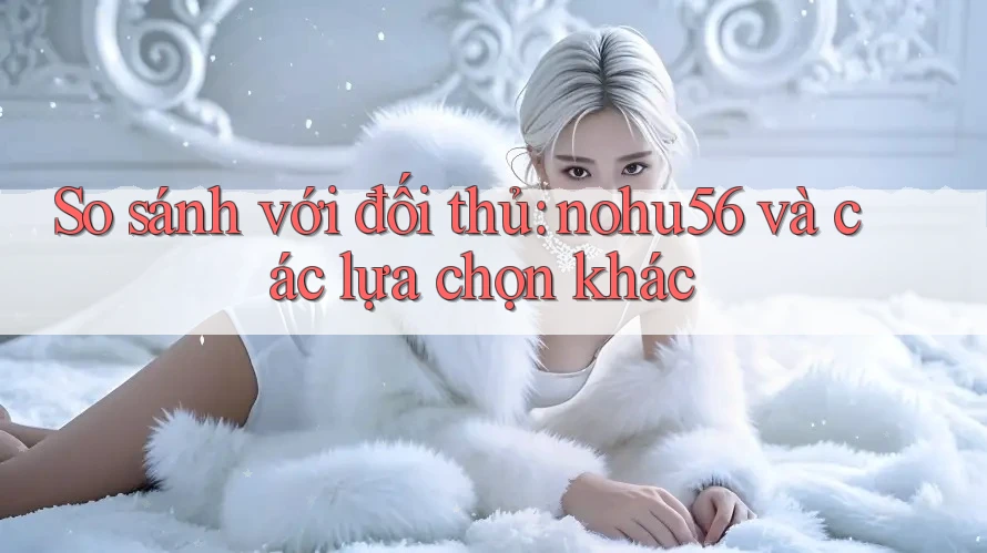 So sánh với đối thủ: nohu56 và các lựa chọn khác So sánh với đối thủ: nohu56 và các lựa chọn khác
