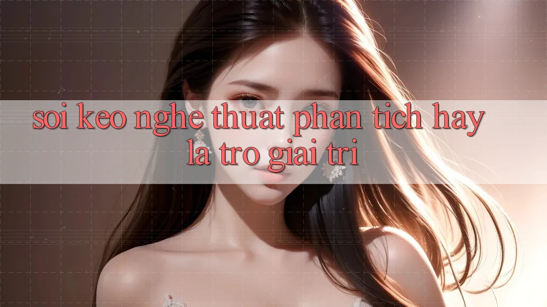 ‘Soi Kèo’ – Nghệ Thuật Phân Tích Hay Là Trò Giải Trí? ‘Soi Kèo’ – Nghệ Thuật Phân Tích Hay Là Trò Giải Trí?