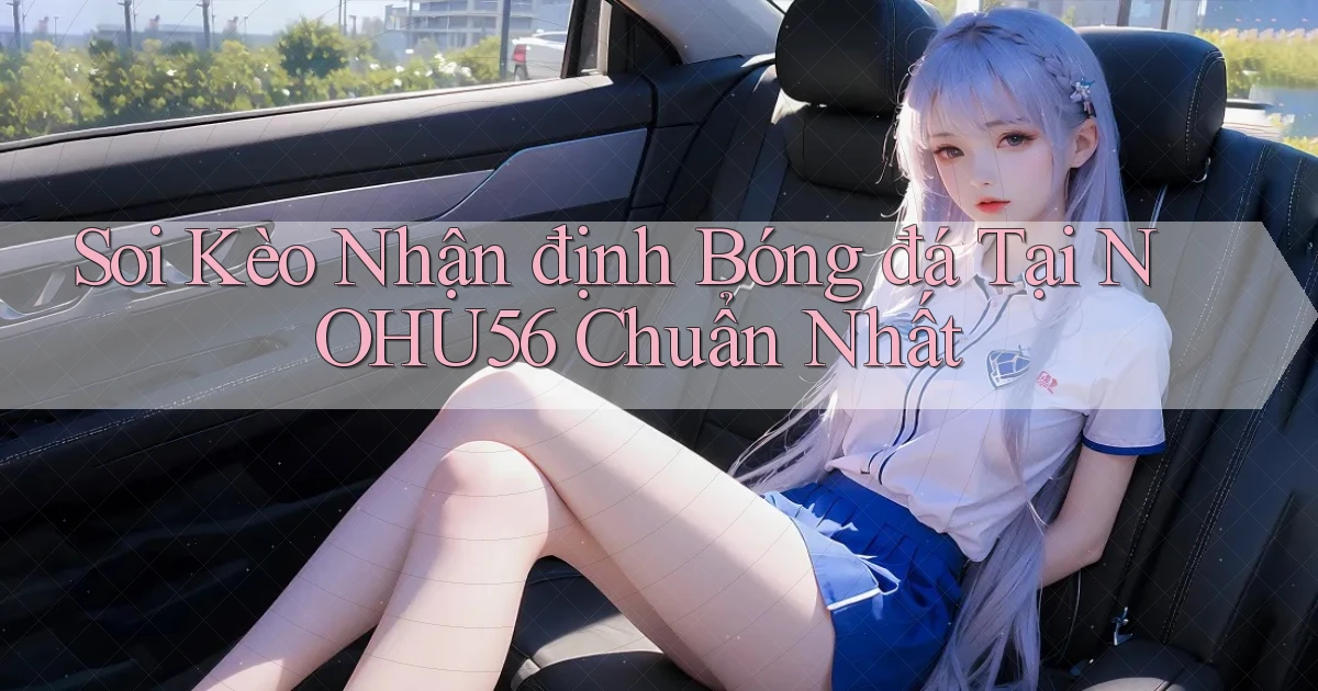soi kèo nhận định bóng đá tại nohu56 chuẩn nhất