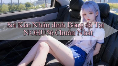 soi kèo nhận định bóng đá tại nohu56 chuẩn nhất