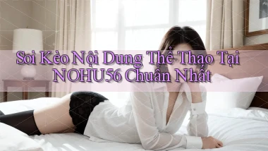 soi kèo nội dung thể thao tại nohu56 chuẩn nhất