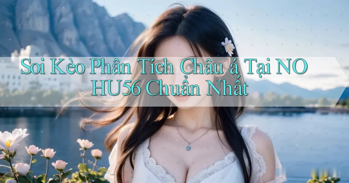 soi kèo phân tích châu á tại nohu56 chuẩn nhất