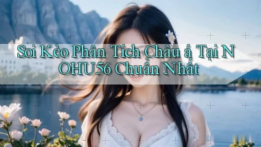 soi kèo phân tích châu á tại nohu56 chuẩn nhất