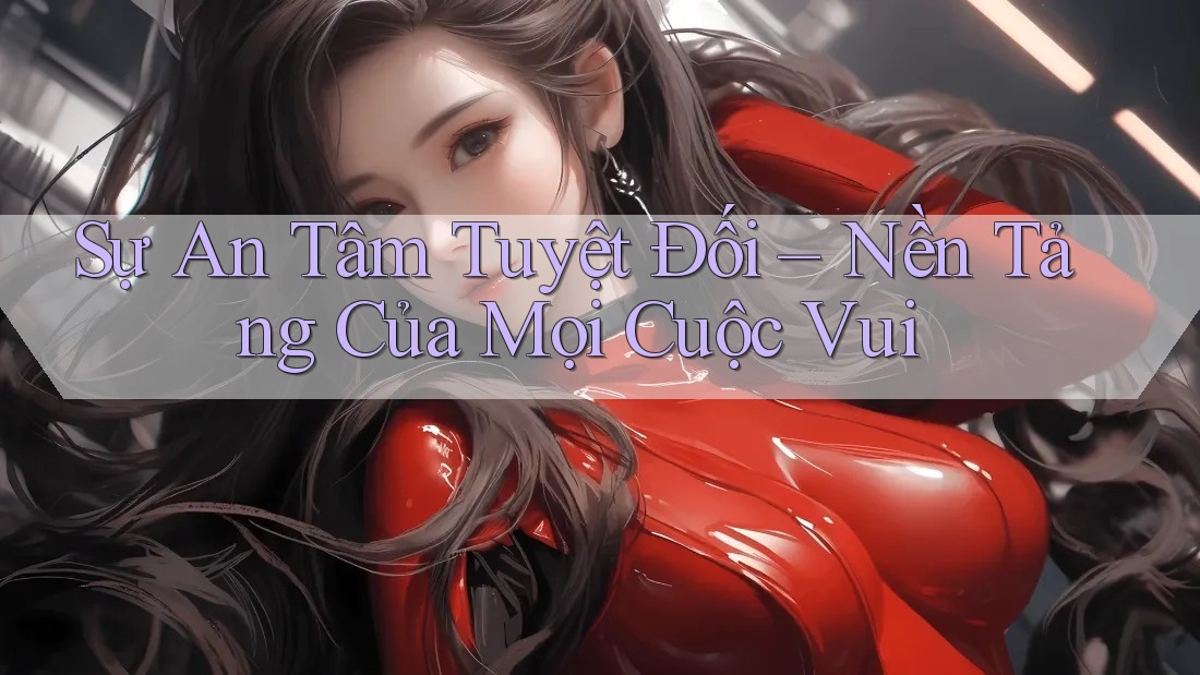 Sự An Tâm Tuyệt Đối – Nền Tảng Của Mọi Cuộc Vui Sự An Tâm Tuyệt Đối – Nền Tảng Của Mọi Cuộc Vui