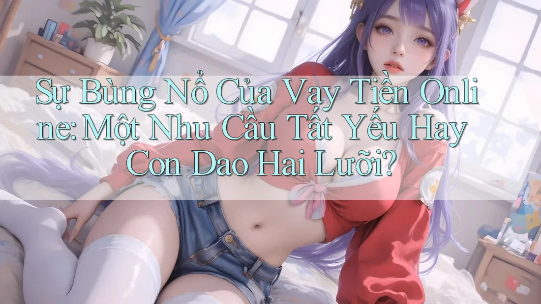 Sự Bùng Nổ Của Vay Tiền Online: Một Nhu Cầu Tất Yếu Hay Con Dao Hai Lưỡi? Sự Bùng Nổ Của Vay Tiền Online: Một Nhu Cầu Tất Yếu Hay Con Dao Hai Lưỡi?