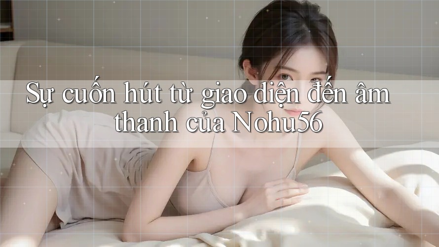Sự cuốn hút từ giao diện đến âm thanh của Nohu56 Sự cuốn hút từ giao diện đến âm thanh của Nohu56