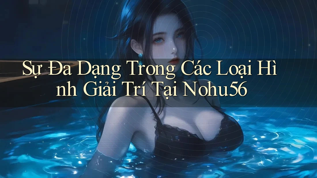 Sự Đa Dạng Trong Các Loại Hình Giải Trí Tại Nohu56 Sự Đa Dạng Trong Các Loại Hình Giải Trí Tại Nohu56
