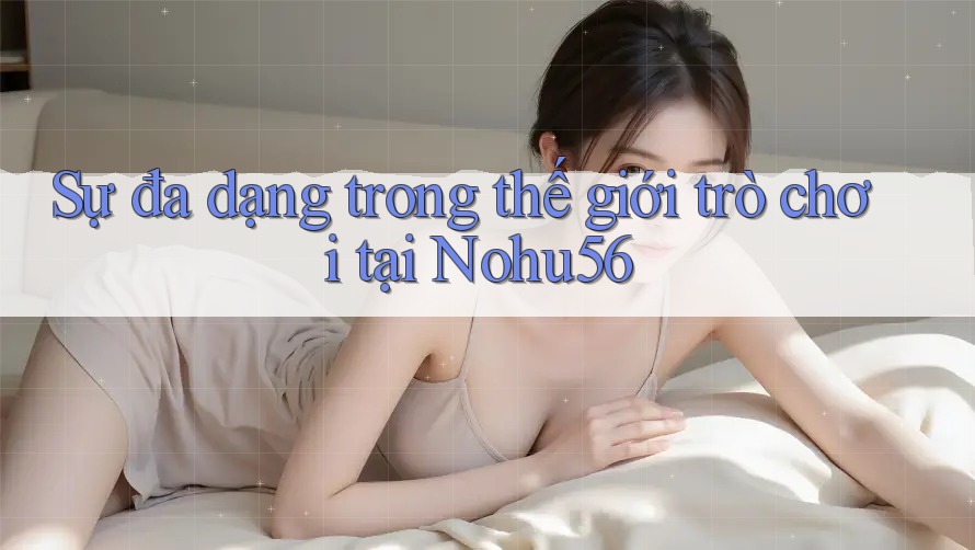 Sự đa dạng trong thế giới trò chơi tại Nohu56 Sự đa dạng trong thế giới trò chơi tại Nohu56
