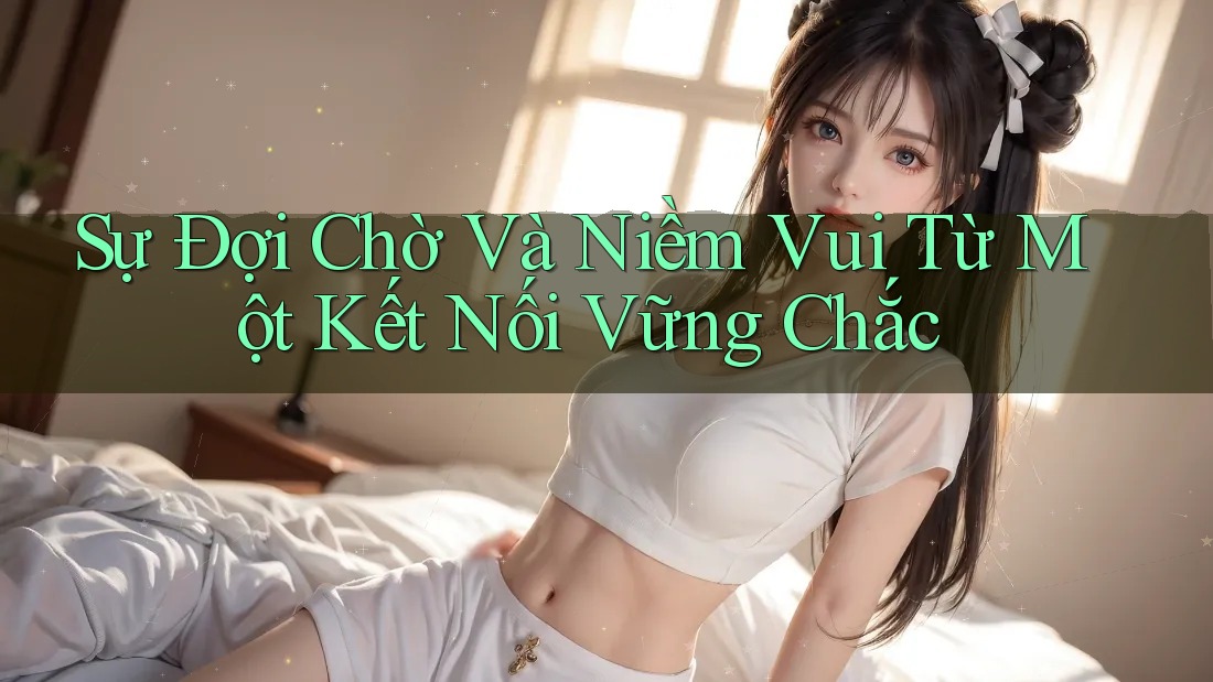 Sự Đợi Chờ Và Niềm Vui Từ Một Kết Nối Vững Chắc Sự Đợi Chờ Và Niềm Vui Từ Một Kết Nối Vững Chắc