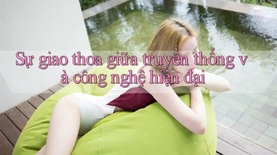 Sự giao thoa giữa truyền thống và công nghệ hiện đại Sự giao thoa giữa truyền thống và công nghệ hiện đại