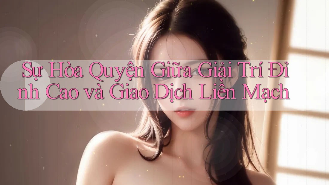 Sự Hòa Quyện Giữa Giải Trí Đỉnh Cao và Giao Dịch Liền Mạch Sự Hòa Quyện Giữa Giải Trí Đỉnh Cao và Giao Dịch Liền Mạch