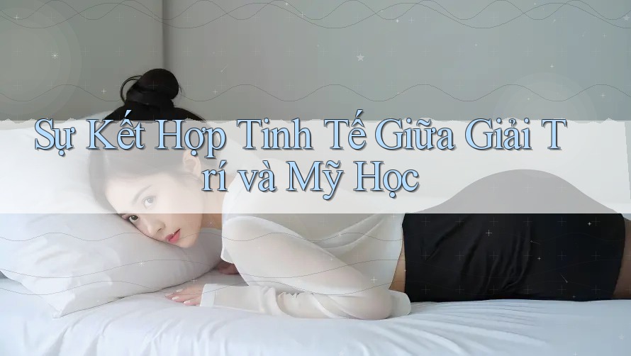Sự Kết Hợp Tinh Tế Giữa Giải Trí và Mỹ Học Sự Kết Hợp Tinh Tế Giữa Giải Trí và Mỹ Học