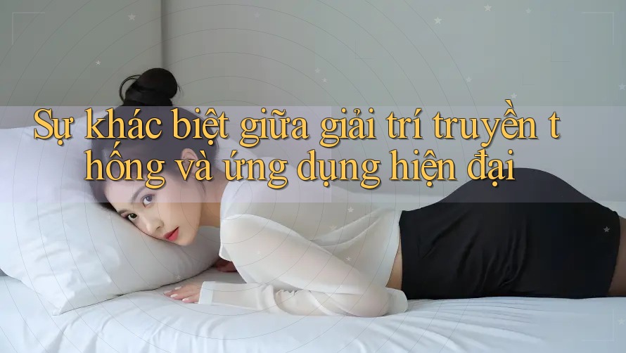 Sự khác biệt giữa giải trí truyền thống và ứng dụng hiện đại Sự khác biệt giữa giải trí truyền thống và ứng dụng hiện đại