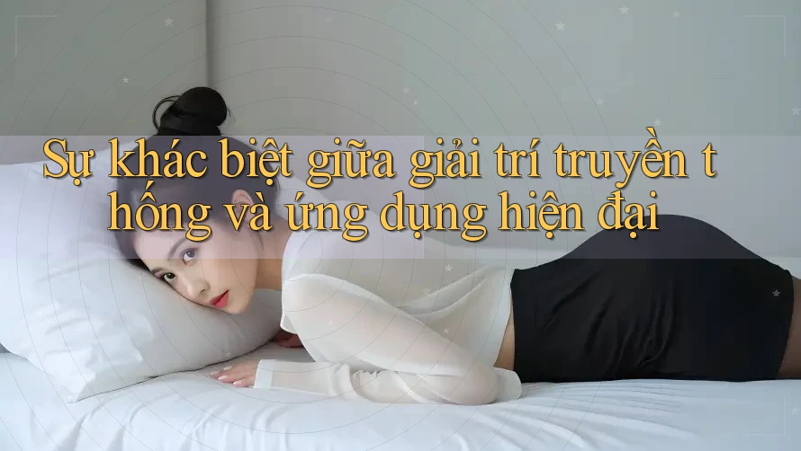 Sự khác biệt giữa giải trí truyền thống và ứng dụng hiện đại