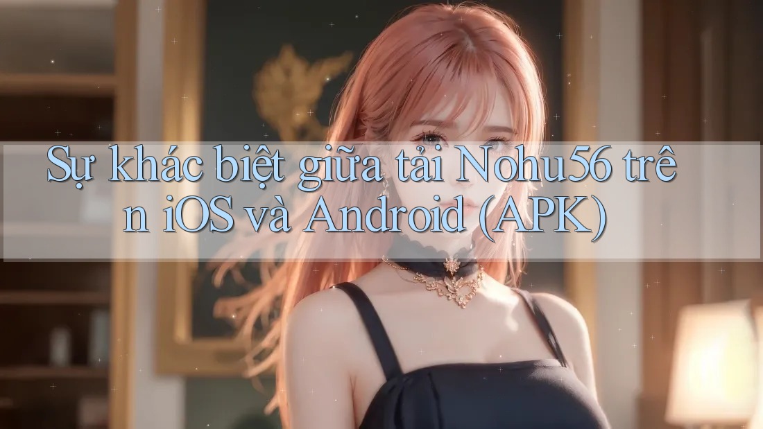 Sự khác biệt giữa tải Nohu56 trên iOS và Android (APK) Sự khác biệt giữa tải Nohu56 trên iOS và Android (APK)