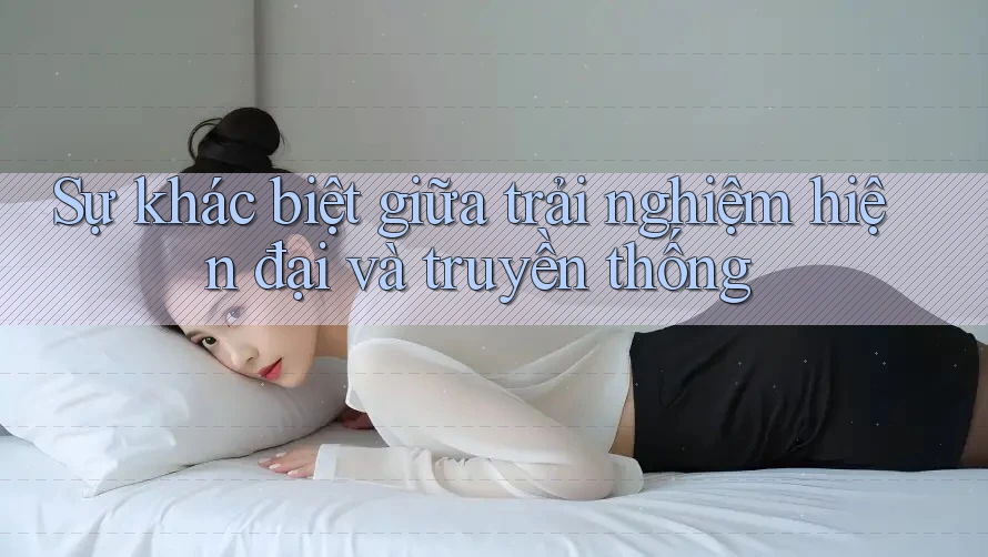 Sự khác biệt giữa trải nghiệm hiện đại và truyền thống Sự khác biệt giữa trải nghiệm hiện đại và truyền thống