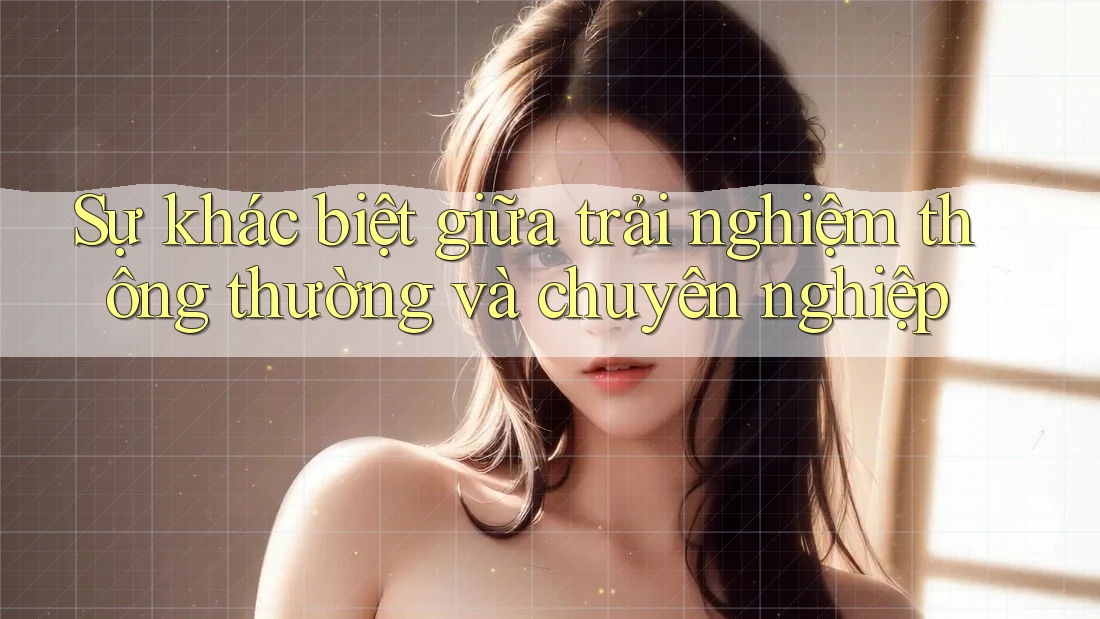 Sự khác biệt giữa trải nghiệm thông thường và chuyên nghiệp Sự khác biệt giữa trải nghiệm thông thường và chuyên nghiệp