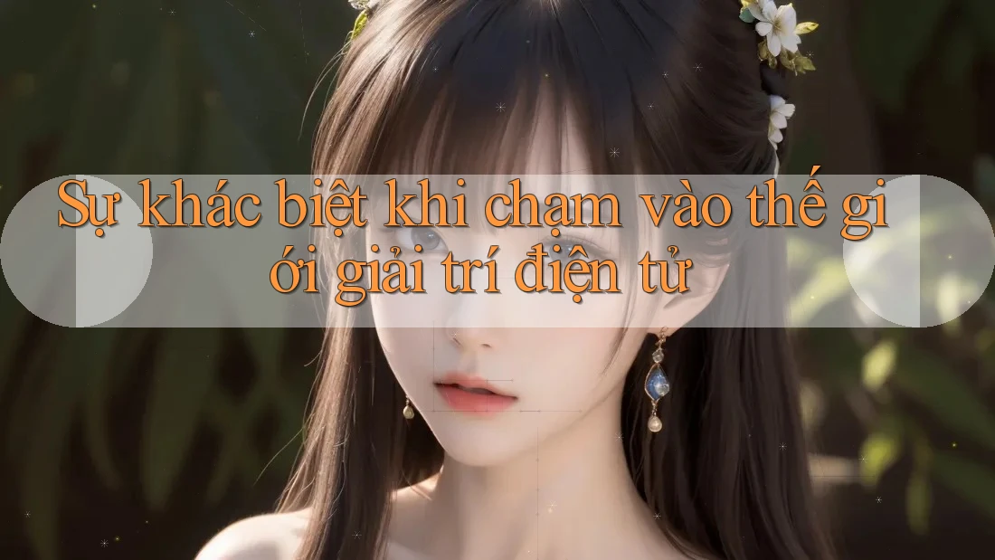 Sự khác biệt khi chạm vào thế giới giải trí điện tử Sự khác biệt khi chạm vào thế giới giải trí điện tử