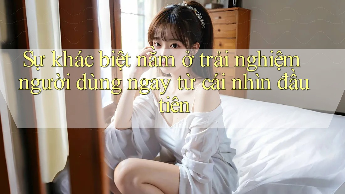 Sự khác biệt nằm ở trải nghiệm người dùng ngay từ cái nhìn đầu tiên Sự khác biệt nằm ở trải nghiệm người dùng ngay từ cái nhìn đầu tiên