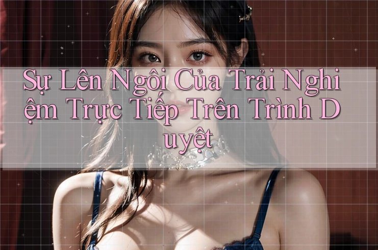 Sự Lên Ngôi Của Trải Nghiệm Trực Tiếp Trên Trình Duyệt Sự Lên Ngôi Của Trải Nghiệm Trực Tiếp Trên Trình Duyệt