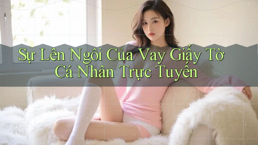 Sự Lên Ngôi Của Vay Giấy Tờ Cá Nhân Trực Tuyến Sự Lên Ngôi Của Vay Giấy Tờ Cá Nhân Trực Tuyến