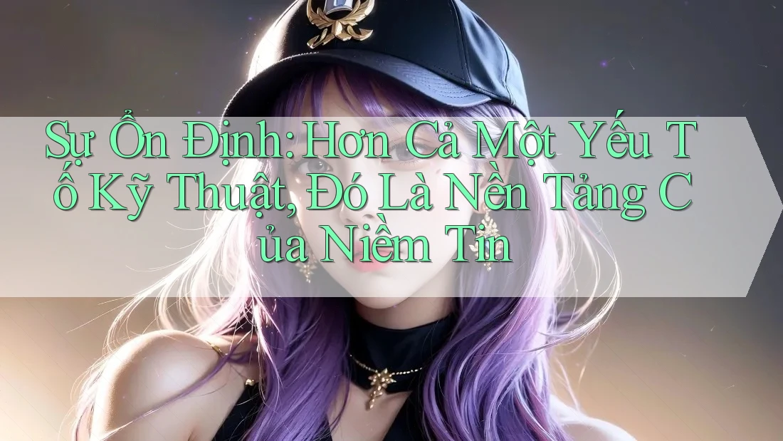 Sự Ổn Định: Hơn Cả Một Yếu Tố Kỹ Thuật, Đó Là Nền Tảng Của Niềm Tin Sự Ổn Định: Hơn Cả Một Yếu Tố Kỹ Thuật, Đó Là Nền Tảng Của Niềm Tin