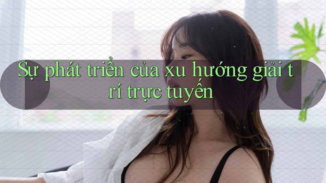 Sự phát triển của xu hướng giải trí trực tuyến Sự phát triển của xu hướng giải trí trực tuyến