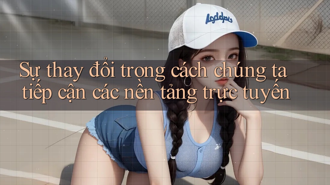 Sự thay đổi trong cách chúng ta tiếp cận các nền tảng trực tuyến Sự thay đổi trong cách chúng ta tiếp cận các nền tảng trực tuyến