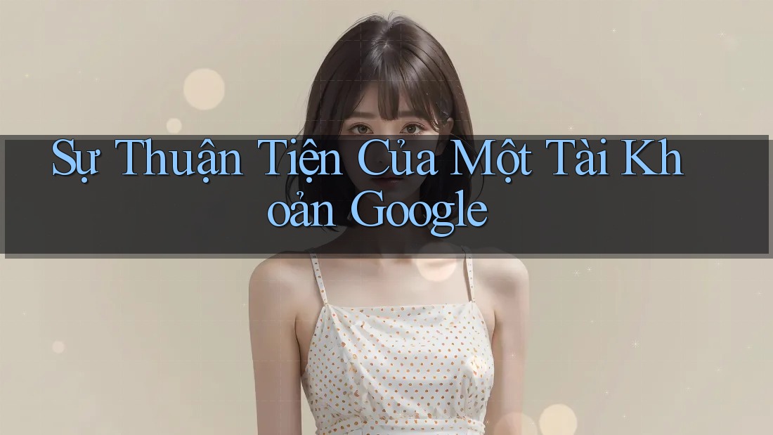 Sự Thuận Tiện Của Một Tài Khoản Google Sự Thuận Tiện Của Một Tài Khoản Google