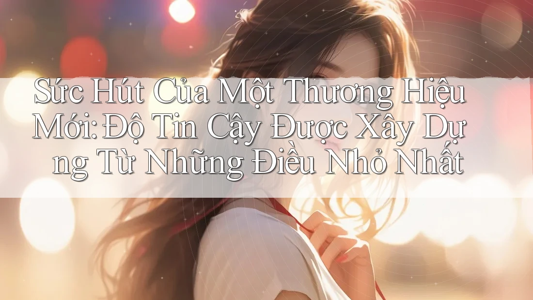 Sức Hút Của Một Thương Hiệu Mới: Độ Tin Cậy Được Xây Dựng Từ Những Điều Nhỏ Nhất Sức Hút Của Một Thương Hiệu Mới: Độ Tin Cậy Được Xây Dựng Từ Những Điều Nhỏ Nhất