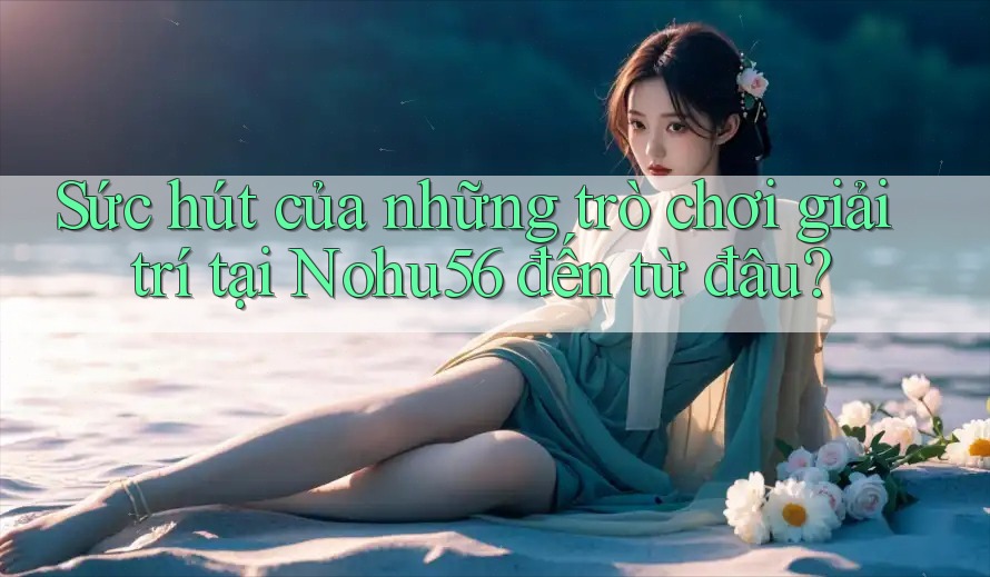 Sức hút của những trò chơi giải trí tại Nohu56 đến từ đâu? Sức hút của những trò chơi giải trí tại Nohu56 đến từ đâu?