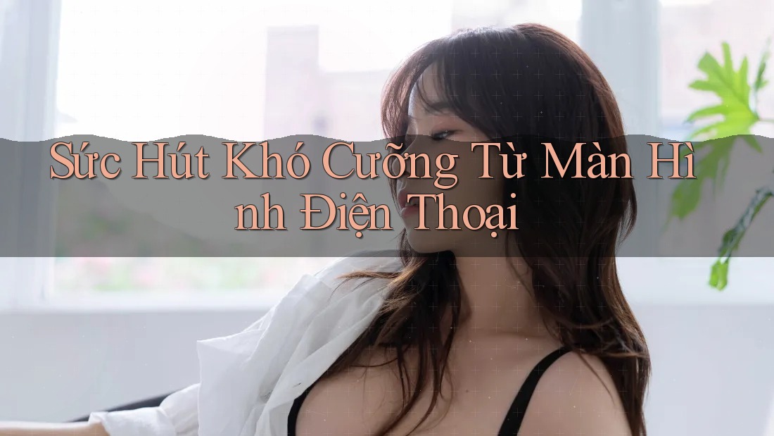 Sức Hút Khó Cưỡng Từ Màn Hình Điện Thoại