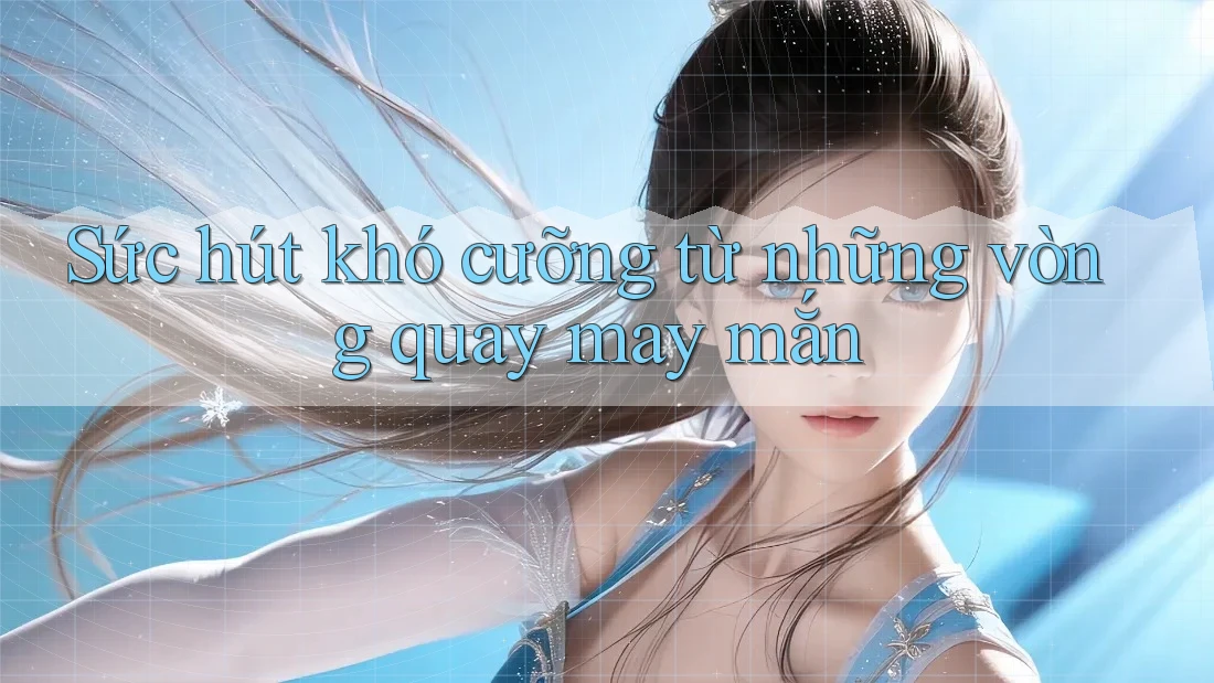 Sức hút khó cưỡng từ những vòng quay may mắn Sức hút khó cưỡng từ những vòng quay may mắn